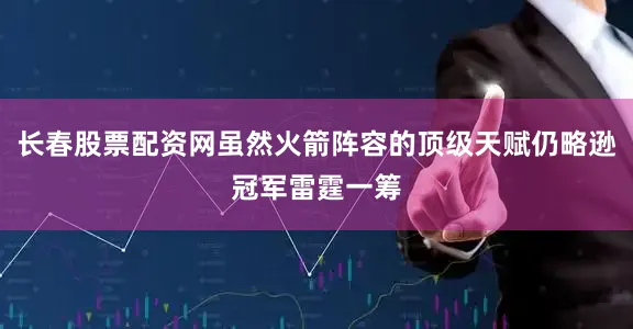 长春股票配资网虽然火箭阵容的顶级天赋仍略逊冠军雷霆一筹