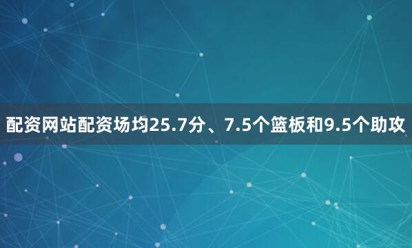 配资网站配资场均25.7分、7.5个篮板和9.5个助攻